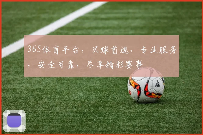 365体育平台，买球首选，专业服务，安全可靠，尽享精彩赛事