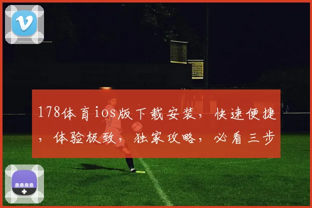 178体育ios版下载安装，快速便捷，体验极致，独家攻略，必看三步