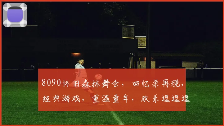 8090怀旧森林舞会，回忆杀再现，经典游戏，重温童年，欢乐逗逗逗，