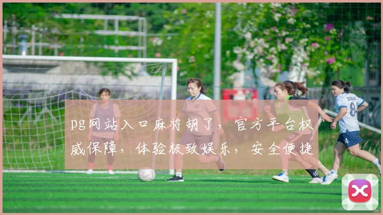 pg网站入口麻将胡了，官方平台权威保障，体验极致娱乐，安全便捷三重保障
