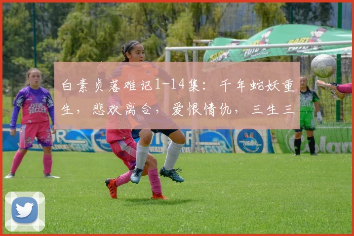白素贞落难记1-14集：千年蛇妖重生，悲欢离合，爱恨情仇，三生三世，演绎传奇人生