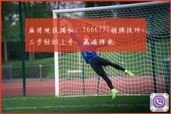 麻将绝技揭秘：5666777胡牌技巧，三步轻松上手，赢遍牌桌