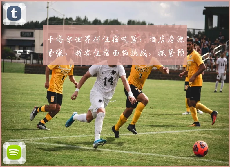 卡塔尔世界杯住宿吃紧，酒店房源紧张，游客住宿面临挑战，抓紧预订