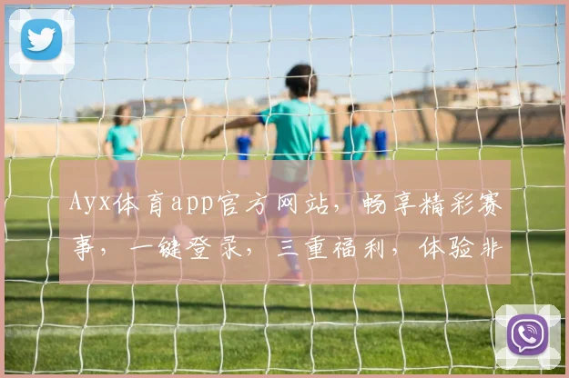 Ayx体育app官方网站，畅享精彩赛事，一键登录，三重福利，体验非凡